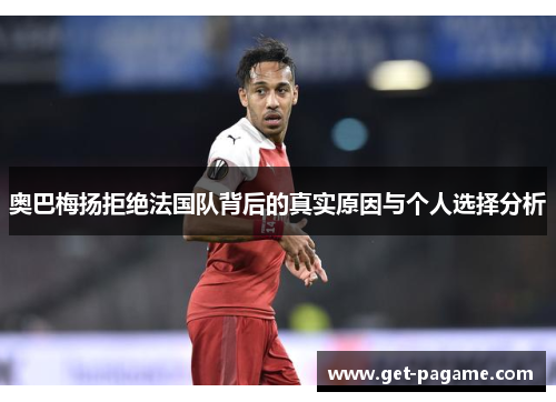 奥巴梅扬拒绝法国队背后的真实原因与个人选择分析