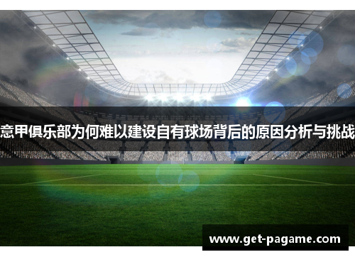 意甲俱乐部为何难以建设自有球场背后的原因分析与挑战