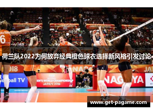 荷兰队2022为何放弃经典橙色球衣选择新风格引发讨论