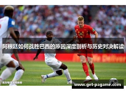 阿根廷如何战胜巴西的原因深度剖析与历史对决解读