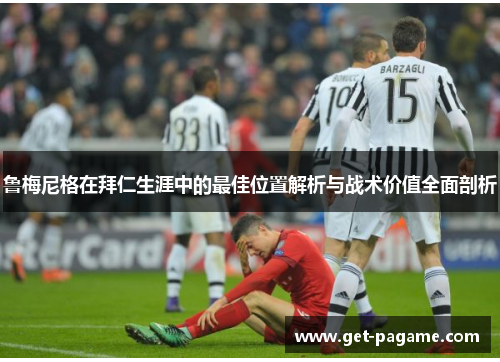 鲁梅尼格在拜仁生涯中的最佳位置解析与战术价值全面剖析 鲁梅尼格在拜仁生涯中的最佳位置解析与战术价值全面剖析