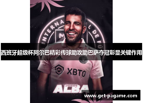 西班牙超级杯阿尔巴精彩传球助攻助巴萨夺冠彰显关键作用