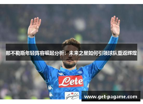 那不勒斯年轻阵容崛起分析：未来之星如何引领球队重返辉煌