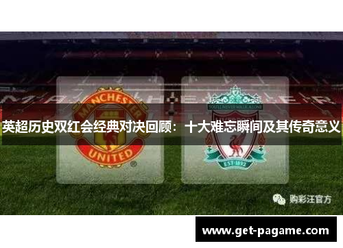 英超历史双红会经典对决回顾:十大难忘瞬间及其传奇意义 英超历史双红会经典对决回顾:十大难忘瞬间及其传奇意义