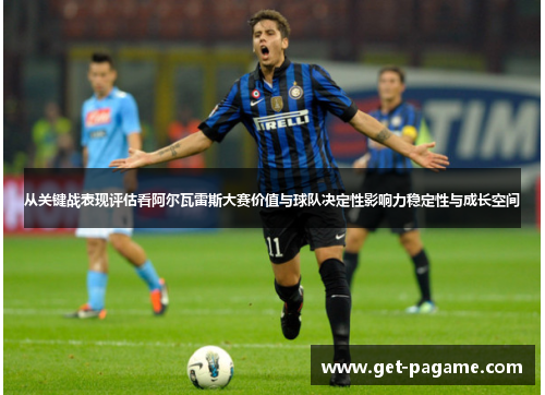 从关键战表现评估看阿尔瓦雷斯大赛价值与球队决定性影响力稳定性与成长空间 从关键战表现评估看阿尔瓦雷斯大赛价值与球队决定性影响力稳定性与成长空间