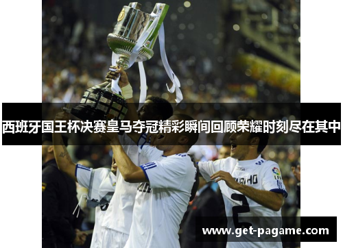 西班牙国王杯决赛皇马夺冠精彩瞬间回顾荣耀时刻尽在其中 西班牙国王杯决赛皇马夺冠精彩瞬间回顾荣耀时刻尽在其中