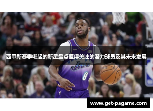 西甲新赛季崛起的新星盘点值得关注的潜力球员及其未来发展 西甲新赛季崛起的新星盘点值得关注的潜力球员及其未来发展