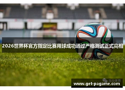 2026世界杯官方指定比赛用球成功通过严格测试正式亮相