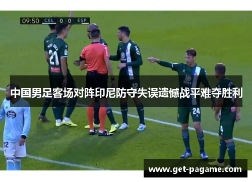 中国男足客场对阵印尼防守失误遗憾战平难夺胜利