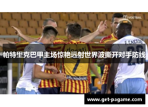 帕特里克巴甲主场惊艳远射世界波撕开对手防线 帕特里克巴甲主场惊艳远射世界波撕开对手防线