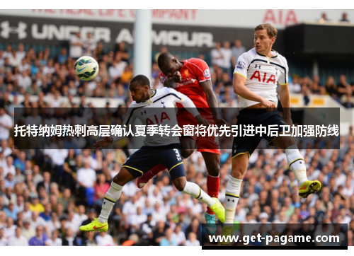 托特纳姆热刺高层确认夏季转会窗将优先引进中后卫加强防线 托特纳姆热刺高层确认夏季转会窗将优先引进中后卫加强防线