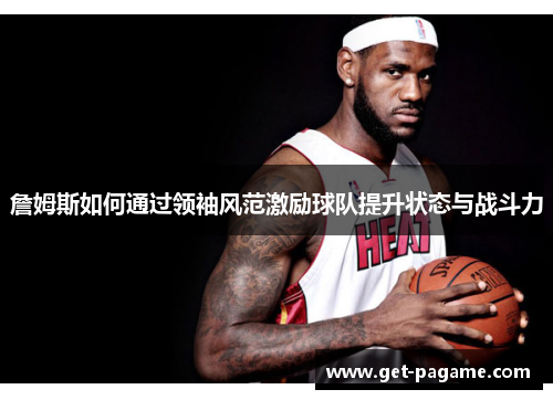 詹姆斯如何通过领袖风范激励球队提升状态与战斗力