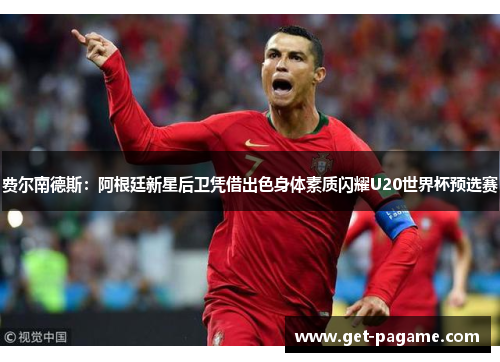 费尔南德斯：阿根廷新星后卫凭借出色身体素质闪耀U20世界杯预选赛