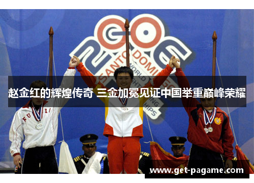 赵金红的辉煌传奇 三金加冕见证中国举重巅峰荣耀