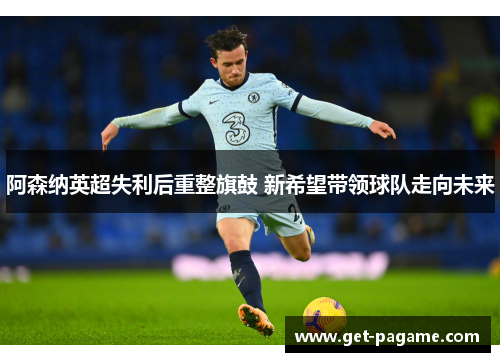 阿森纳英超失利后重整旗鼓 新希望带领球队走向未来