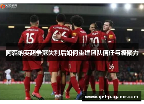 阿森纳英超争冠失利后如何重建团队信任与凝聚力
