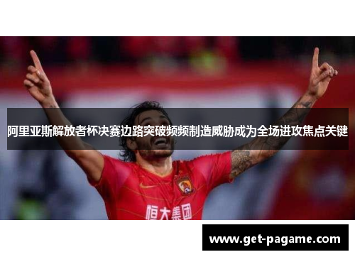 阿里亚斯解放者杯决赛边路突破频频制造威胁成为全场进攻焦点关键